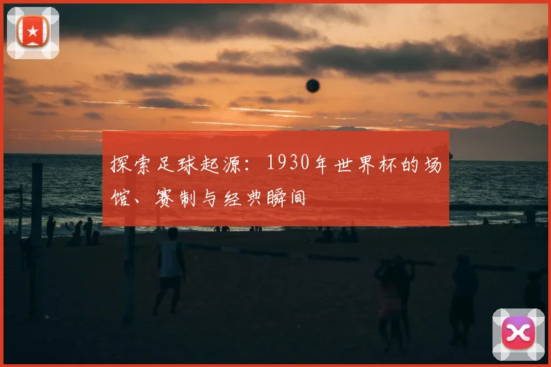 探索足球起源：1930年世界杯的场馆、赛制与经典瞬间