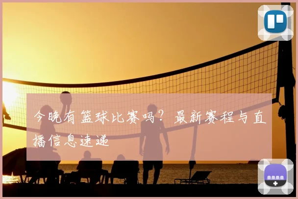 今晚有篮球比赛吗?最新赛程与直播信息速递