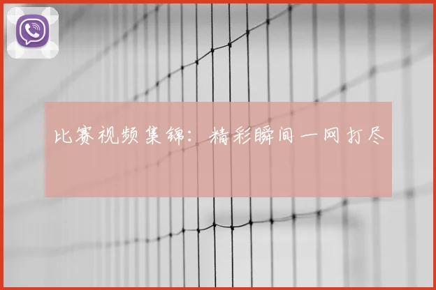 比赛视频集锦：精彩瞬间一网打尽