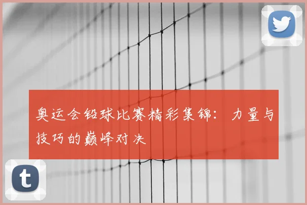 奥运会铅球比赛精彩集锦:力量与技巧的巅峰对决