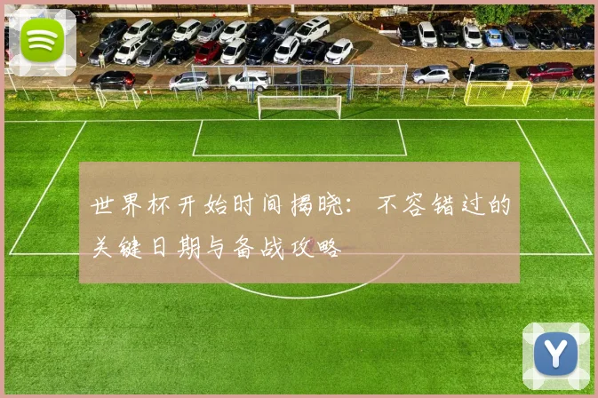世界杯开始时间揭晓：不容错过的关键日期与备战攻略