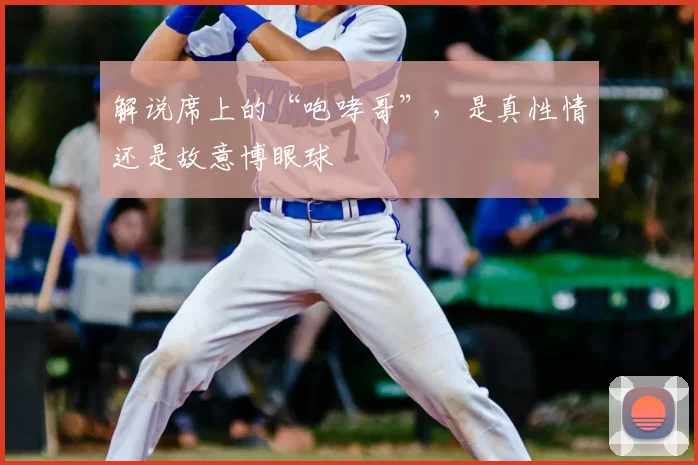 解说席上的“咆哮哥”，是真性情还是故意博眼球