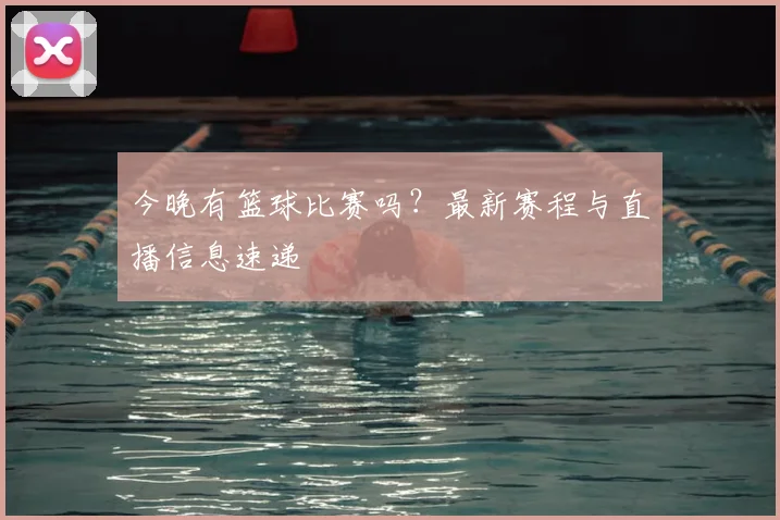 今晚有篮球比赛吗?最新赛程与直播信息速递