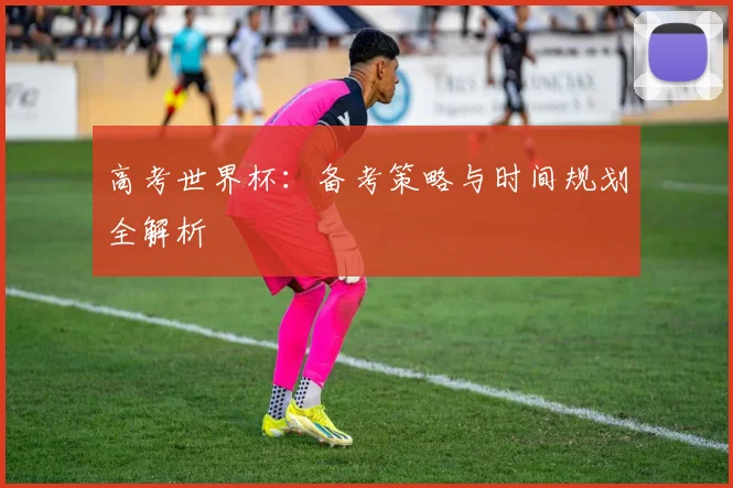 高考世界杯:备考策略与时间规划全解析