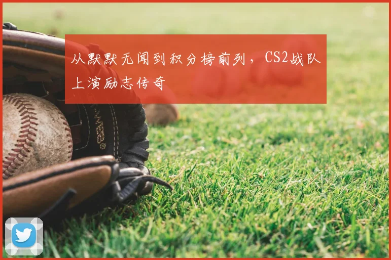 从默默无闻到积分榜前列,CS2战队上演励志传奇