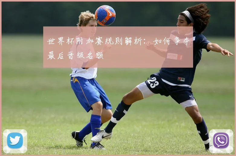 世界杯附加赛规则解析:如何争夺最后晋级名额