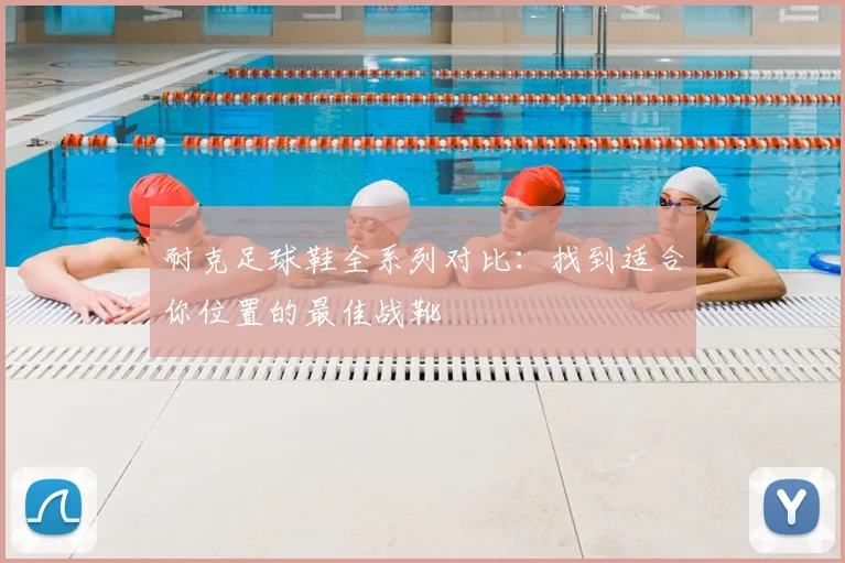 耐克足球鞋全系列对比：找到适合你位置的最佳战靴