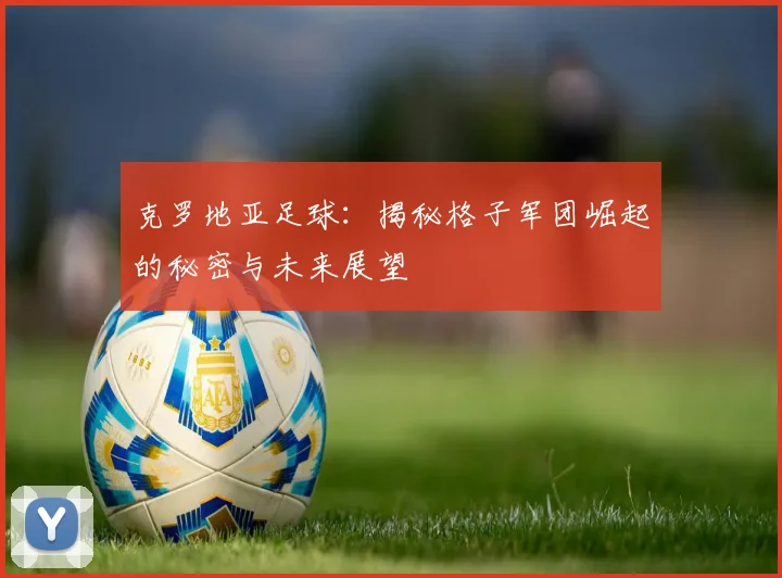 克罗地亚足球：揭秘格子军团崛起的秘密与未来展望