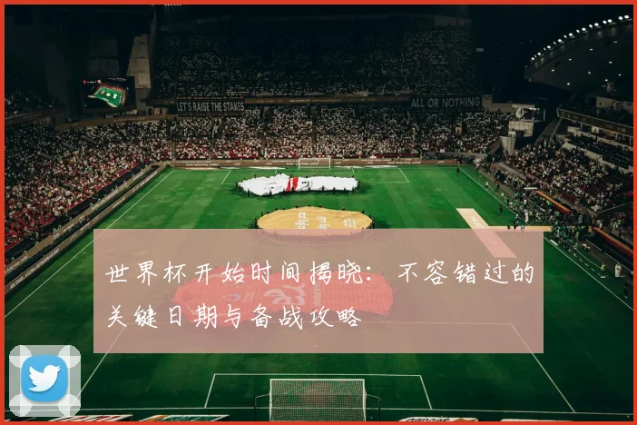 世界杯开始时间揭晓：不容错过的关键日期与备战攻略