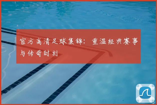 官方高清足球集锦:重温经典赛事与传奇时刻