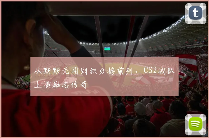从默默无闻到积分榜前列,CS2战队上演励志传奇