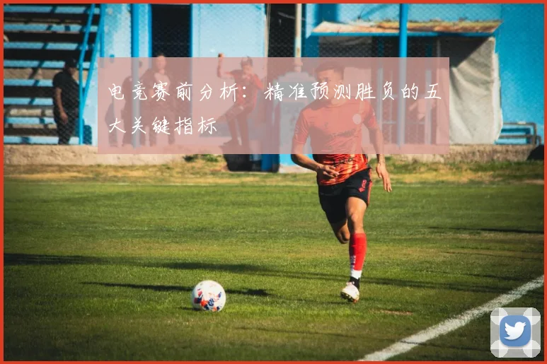 电竞赛前分析：精准预测胜负的五大关键指标