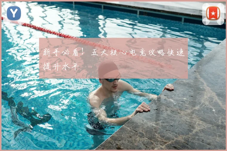 新手必看！五大核心电竞攻略快速提升水平
