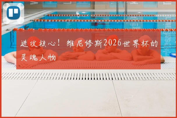 进攻核心！维尼修斯2026世界杯的灵魂人物